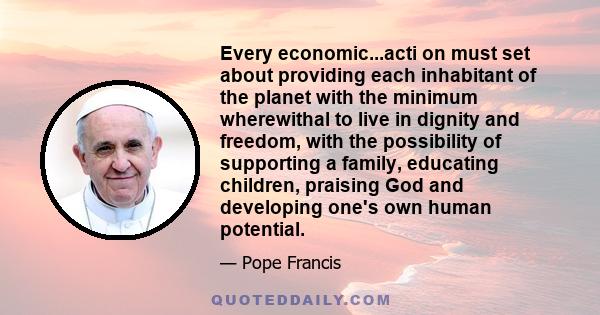 Every economic...acti on must set about providing each inhabitant of the planet with the minimum wherewithal to live in dignity and freedom, with the possibility of supporting a family, educating children, praising God