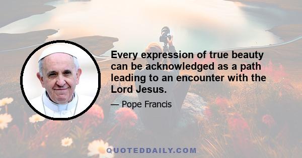 Every expression of true beauty can be acknowledged as a path leading to an encounter with the Lord Jesus.