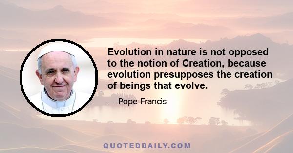 Evolution in nature is not opposed to the notion of Creation, because evolution presupposes the creation of beings that evolve.