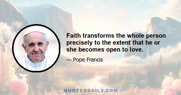 Faith transforms the whole person precisely to the extent that he or she becomes open to love.