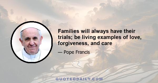 Families will always have their trials; be living examples of love, forgiveness, and care