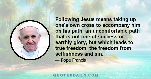 Following Jesus means taking up one's own cross to accompany him on his path, an uncomfortable path that is not one of success or earthly glory, but which leads to true freedom, the freedom from selfishness and sin.