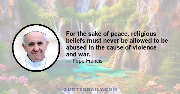 For the sake of peace, religious beliefs must never be allowed to be abused in the cause of violence and war.