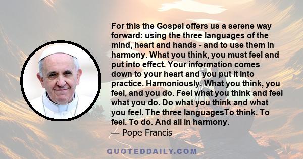 For this the Gospel offers us a serene way forward: using the three languages of the mind, heart and hands - and to use them in harmony. What you think, you must feel and put into effect. Your information comes down to