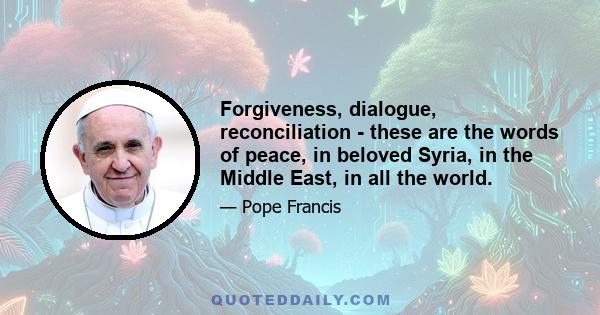 Forgiveness, dialogue, reconciliation - these are the words of peace, in beloved Syria, in the Middle East, in all the world.