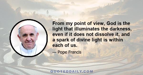 From my point of view, God is the light that illuminates the darkness, even if it does not dissolve it, and a spark of divine light is within each of us.