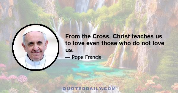 From the Cross, Christ teaches us to love even those who do not love us.