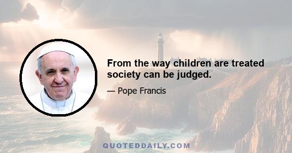 From the way children are treated society can be judged.