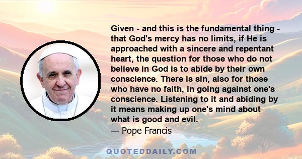 Given - and this is the fundamental thing - that God's mercy has no limits, if He is approached with a sincere and repentant heart, the question for those who do not believe in God is to abide by their own conscience.