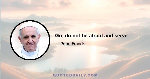 Go, do not be afraid and serve