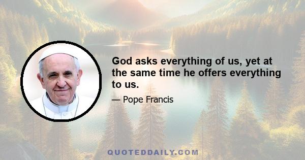 God asks everything of us, yet at the same time he offers everything to us.