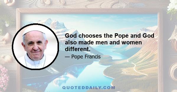 God chooses the Pope and God also made men and women different.