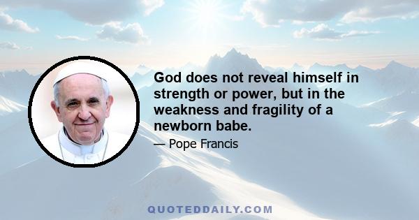 God does not reveal himself in strength or power, but in the weakness and fragility of a newborn babe.