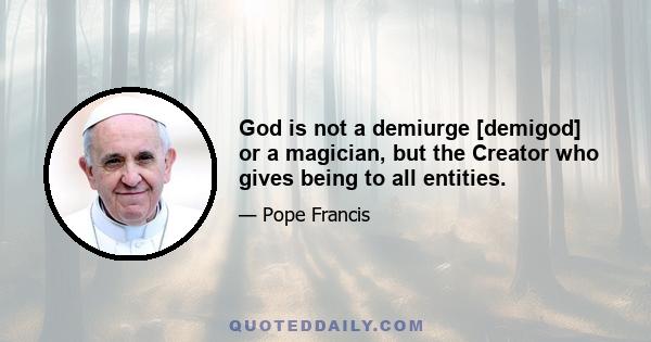 God is not a demiurge [demigod] or a magician, but the Creator who gives being to all entities.