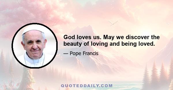 God loves us. May we discover the beauty of loving and being loved.