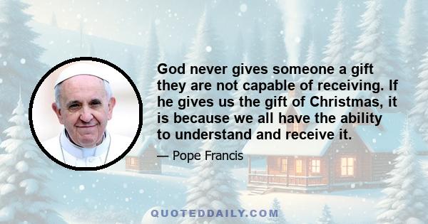 God never gives someone a gift they are not capable of receiving. If he gives us the gift of Christmas, it is because we all have the ability to understand and receive it.