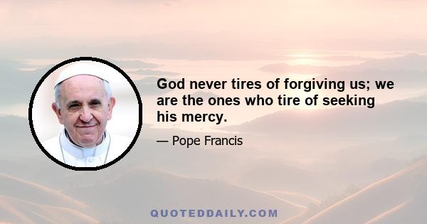 God never tires of forgiving us; we are the ones who tire of seeking his mercy.