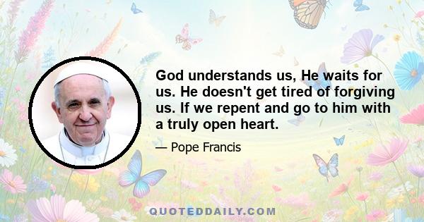 God understands us, He waits for us. He doesn't get tired of forgiving us. If we repent and go to him with a truly open heart.