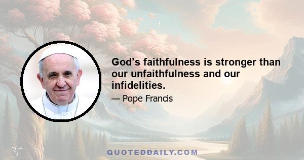 God’s faithfulness is stronger than our unfaithfulness and our infidelities.