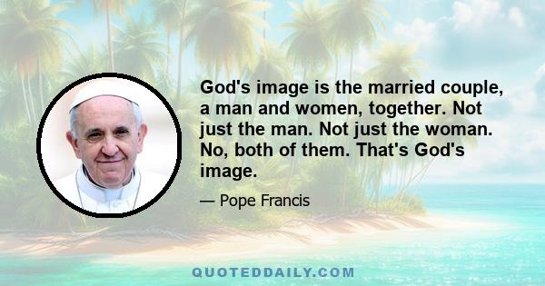 God's image is the married couple, a man and women, together. Not just the man. Not just the woman. No, both of them. That's God's image.