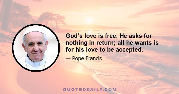 God’s love is free. He asks for nothing in return; all he wants is for his love to be accepted.