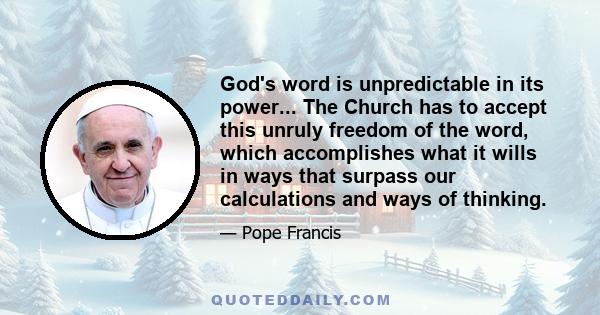 God's word is unpredictable in its power... The Church has to accept this unruly freedom of the word, which accomplishes what it wills in ways that surpass our calculations and ways of thinking.