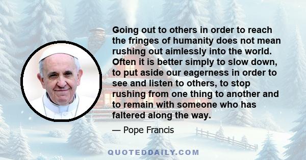 Going out to others in order to reach the fringes of humanity does not mean rushing out aimlessly into the world. Often it is better simply to slow down, to put aside our eagerness in order to see and listen to others,