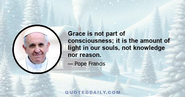 Grace is not part of consciousness; it is the amount of light in our souls, not knowledge nor reason.