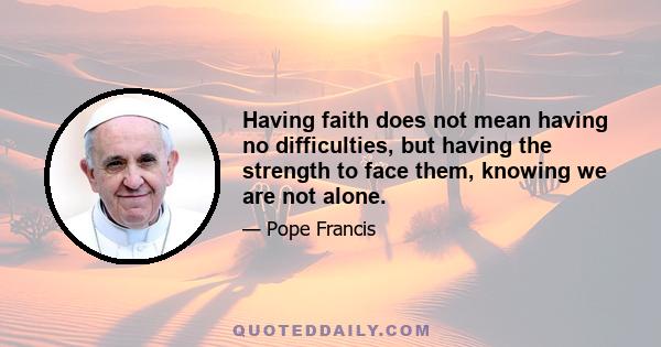 Having faith does not mean having no difficulties, but having the strength to face them, knowing we are not alone.