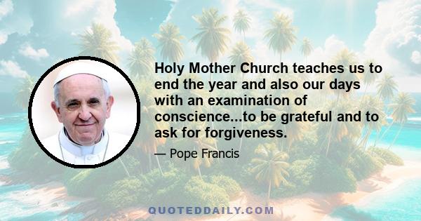 Holy Mother Church teaches us to end the year and also our days with an examination of conscience...to be grateful and to ask for forgiveness.