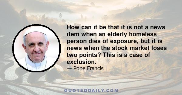 How can it be that it is not a news item when an elderly homeless person dies of exposure, but it is news when the stock market loses two points? This is a case of exclusion.