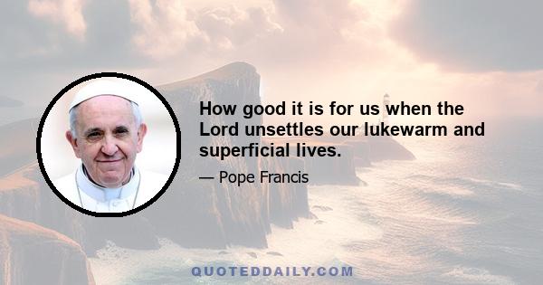 How good it is for us when the Lord unsettles our lukewarm and superficial lives.