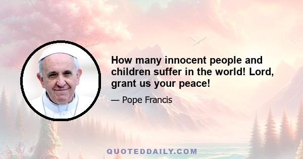 How many innocent people and children suffer in the world! Lord, grant us your peace!