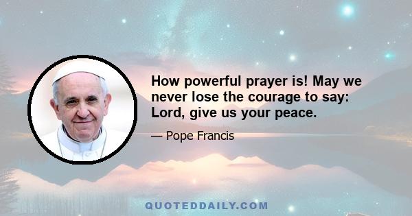 How powerful prayer is! May we never lose the courage to say: Lord, give us your peace.