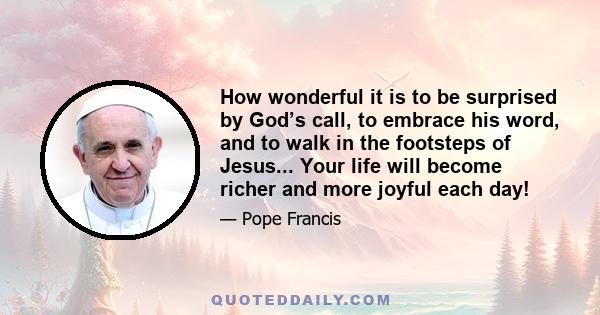 How wonderful it is to be surprised by God’s call, to embrace his word, and to walk in the footsteps of Jesus... Your life will become richer and more joyful each day!