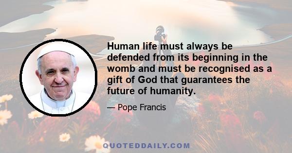 Human life must always be defended from its beginning in the womb and must be recognised as a gift of God that guarantees the future of humanity.