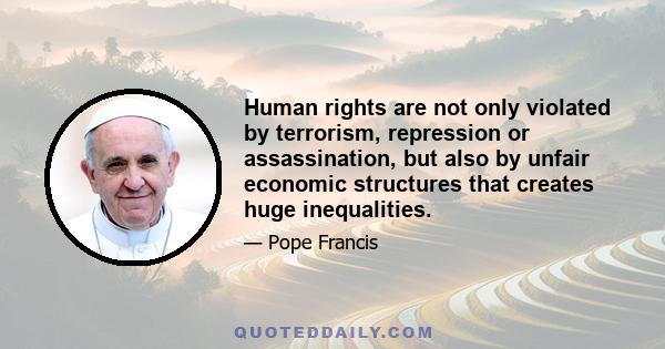 Human rights are not only violated by terrorism, repression or assassination, but also by unfair economic structures that creates huge inequalities.