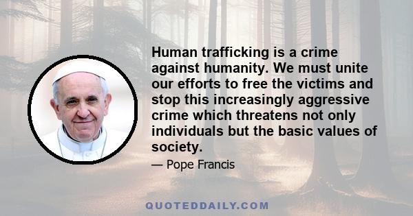 Human trafficking is a crime against humanity. We must unite our efforts to free the victims and stop this increasingly aggressive crime which threatens not only individuals but the basic values of society.