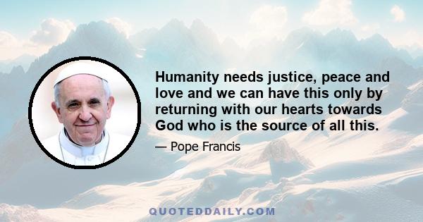 Humanity needs justice, peace and love and we can have this only by returning with our hearts towards God who is the source of all this.