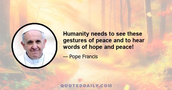 Humanity needs to see these gestures of peace and to hear words of hope and peace!