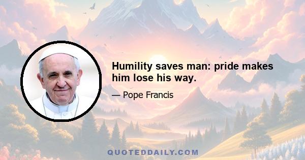 Humility saves man: pride makes him lose his way.