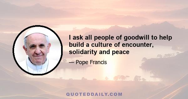 I ask all people of goodwill to help build a culture of encounter, solidarity and peace