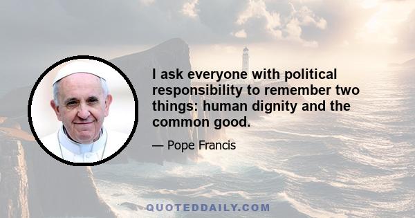 I ask everyone with political responsibility to remember two things: human dignity and the common good.