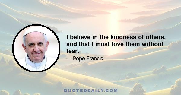 I believe in the kindness of others, and that I must love them without fear.