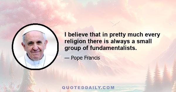 I believe that in pretty much every religion there is always a small group of fundamentalists.