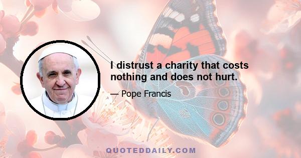 I distrust a charity that costs nothing and does not hurt.