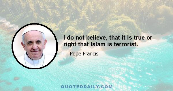 I do not believe, that it is true or right that Islam is terrorist.