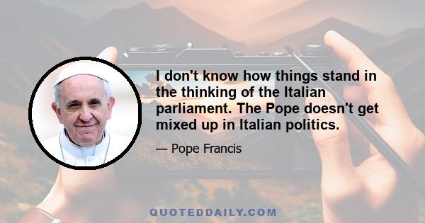 I don't know how things stand in the thinking of the Italian parliament. The Pope doesn't get mixed up in Italian politics.