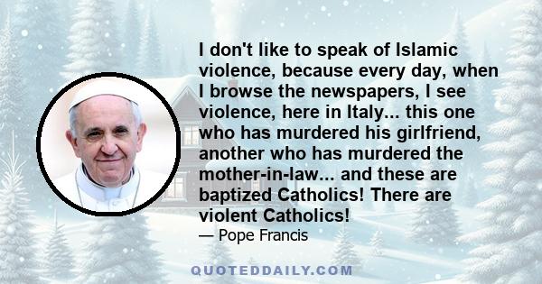 I don't like to speak of Islamic violence, because every day, when I browse the newspapers, I see violence, here in Italy... this one who has murdered his girlfriend, another who has murdered the mother-in-law... and