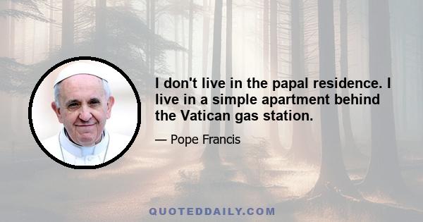 I don't live in the papal residence. I live in a simple apartment behind the Vatican gas station.